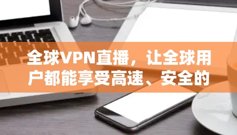全球VPN直播,让全球用户都能享受高速、安全的网络