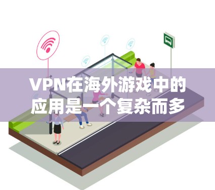 VPN在海外游戏中的应用是一个复杂而多变的过程,需要综合考虑多个因素。以下是一个系统性的总结