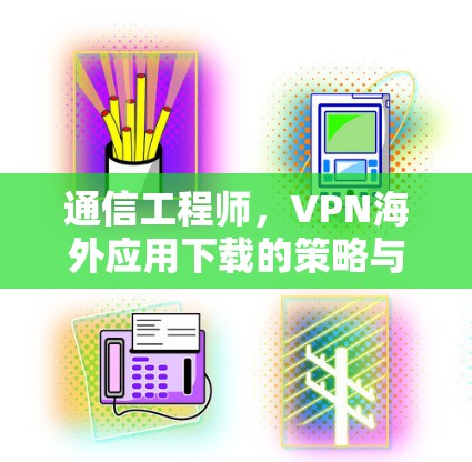 通信工程师，VPN海外应用下载的策略与优化