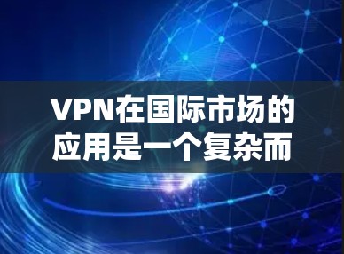 VPN在国际市场的应用是一个复杂而多维度的问题,涉及多个层面的考虑。以下是一些综合性的步骤,可以帮助您更好地理解和解决问题