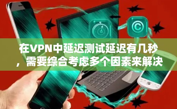 在VPN中延迟测试延迟有几秒,需要综合考虑多个因素来解决。以下是详细步骤