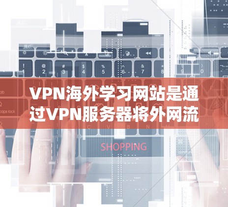 VPN海外学习网站是通过VPN服务器将外网流量转移到国内服务器,提供在线学习服务的工具。以下是一些推荐的VPN网站,供你选择