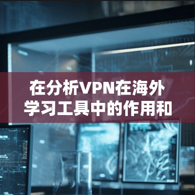 在分析VPN在海外学习工具中的作用和影响时，可以总结出以下几点