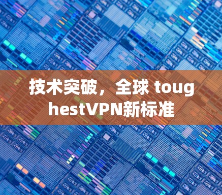技术突破，全球 toughestVPN新标准