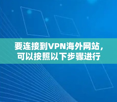 要连接到VPN海外网站,可以按照以下步骤进行