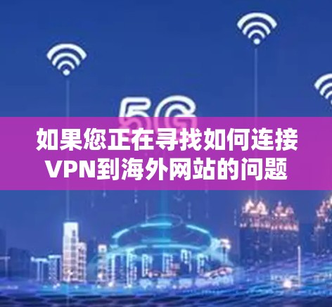 如果您正在寻找如何连接VPN到海外网站的问题,以下是一些关键点和建议