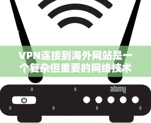VPN连接到海外网站是一个复杂但重要的网络技术，涉及安全、隐私和可靠性等多个方面。以下是对该问题的分步解释和答案