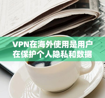 VPN在海外使用是用户在保护个人隐私和数据安全时的一种常用方式。以下是对VPN在海外的详细介绍