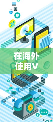 在海外使用VPN时,需谨慎考虑多方面因素以确保安全和合规