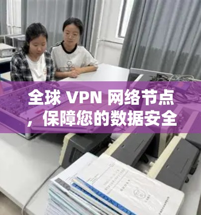 全球 VPN 网络节点，保障您的数据安全与隐私