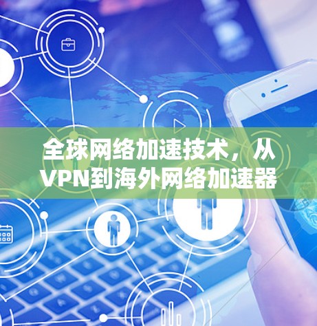 全球网络加速技术，从VPN到海外网络加速器的未来方向