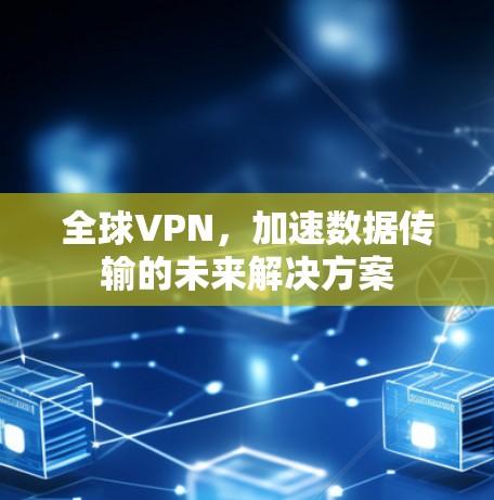 全球VPN,加速数据传输的未来解决方案