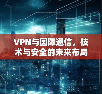 VPN与国际通信,技术与安全的未来布局