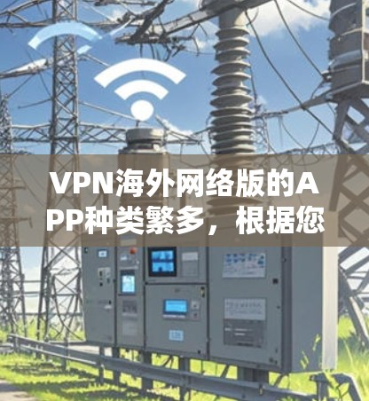 VPN海外网络版的APP种类繁多，根据您的需求和预算，以下是几种常见类型