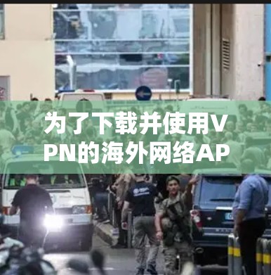 为了下载并使用VPN的海外网络APP,以下是一些步骤指南