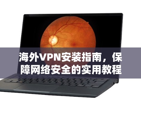 海外VPN安装指南，保障网络安全的实用教程