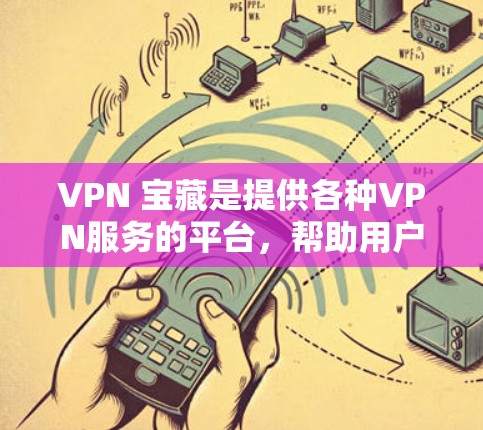VPN 宝藏是提供各种VPN服务的平台，帮助用户在不同国家访问外部内容。以下是关于 VPN 宝藏的详细分析
