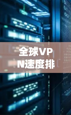 全球VPN速度排行，技术与用户体验的双刃剑