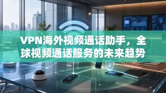 VPN海外视频通话助手，全球视频通话服务的未来趋势