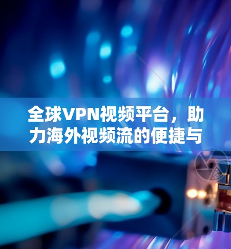 全球VPN视频平台,助力海外视频流的便捷与安全