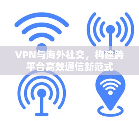VPN与海外社交，构建跨平台高效通信新范式