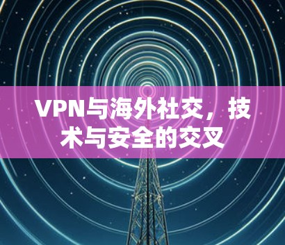 VPN与海外社交,技术与安全的交叉