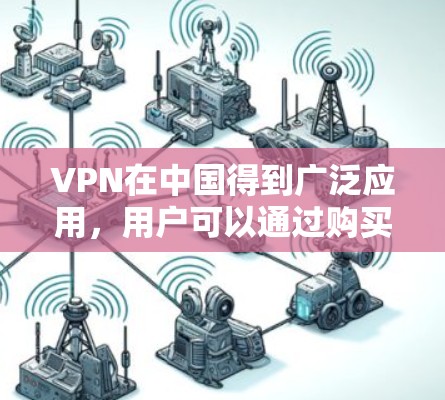 VPN在中国得到广泛应用，用户可以通过购买 VPN 套件或使用 VPN 软件访问全球的VPN服务器。以下是使用 VPN 的一些关键点