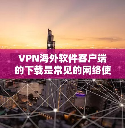 VPN海外软件客户端的下载是常见的网络使用方式,用于访问外部网络或访问海外服务器。以下是一些常见的VPN软件推荐,供您下载