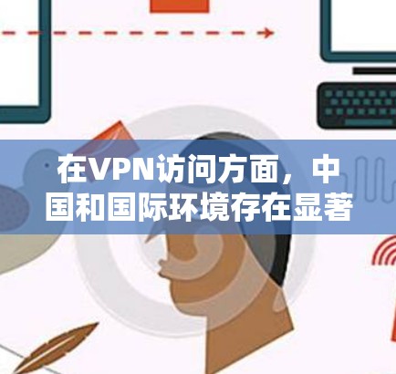 在VPN访问方面,中国和国际环境存在显著差异。以下是详细的步骤和注意事项