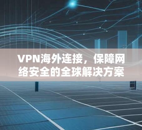 VPN海外连接,保障网络安全的全球解决方案