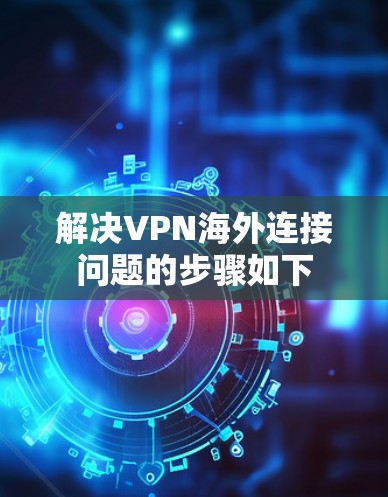 解决VPN海外连接问题的步骤如下