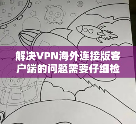 解决VPN海外连接版客户端的问题需要仔细检查和配置,以下是一些步骤