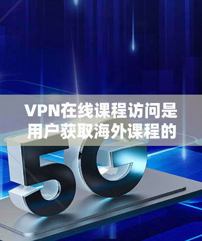 VPN在线课程访问是用户获取海外课程的重要途径之一。以下是关于VPN访问课程的常见问题及解决方法