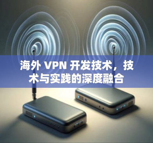 海外 VPN 开发技术,技术与实践的深度融合