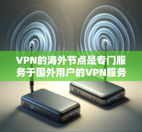 VPN的海外节点是专门服务于国外用户的VPN服务，这些节点通常部署在与国外特定国家或业务合作的网络中，用户可以直接使用这些节点连接VPN，无需从国内网络设备进入。以下是对这些海外节点的详细介绍