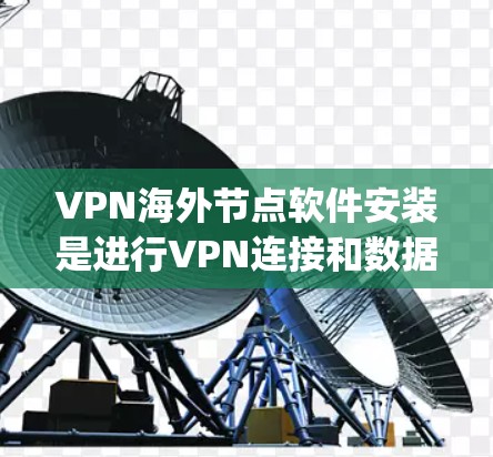 VPN海外节点软件安装是进行VPN连接和数据处理的重要工具。以下是一些 commonly used VPN 软件及其安装步骤，帮助您顺利完成安装