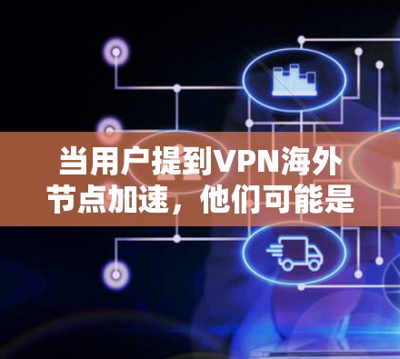 当用户提到VPN海外节点加速,他们可能是在考虑如何在远程办公或商务合作中使用VPN,同时希望提升网络性能,减少延迟和网络延迟。以下是一些关键点和解决方案