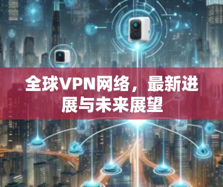 全球VPN网络,最新进展与未来展望