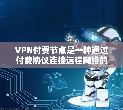 VPN付费节点是一种通过付费协议连接远程网络的网络服务，旨在提供安全的、可靠的网络环境。以下是关于VPN付费节点的详细介绍