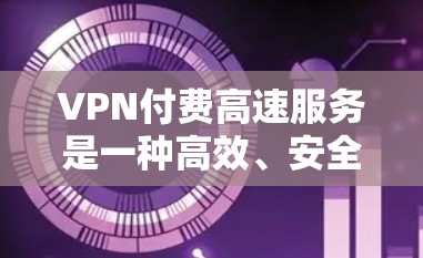 VPN付费高速服务是一种高效、安全的网络连接方式，通过加密传输和依赖高速网络来提升连接速度。以下是关于VPN付费高速服务的详细分析