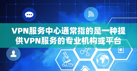 VPN服务中心通常指的是一种提供VPN服务的专业机构或平台，它们致力于为用户提供安全、便捷的VPN连接方式。以下是关于VPN服务中心的一些基本信息