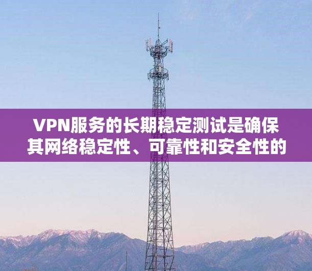 VPN服务的长期稳定测试是确保其网络稳定性、可靠性和安全性的重要步骤。以下是关于长期稳定测试的一些关键点