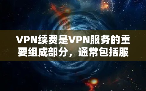 VPN续费是VPN服务的重要组成部分,通常包括服务器维护、升级和更换等费用。以下是续费VPN的具体方法和考虑