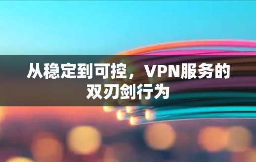 从稳定到可控,VPN服务的双刃剑行为
