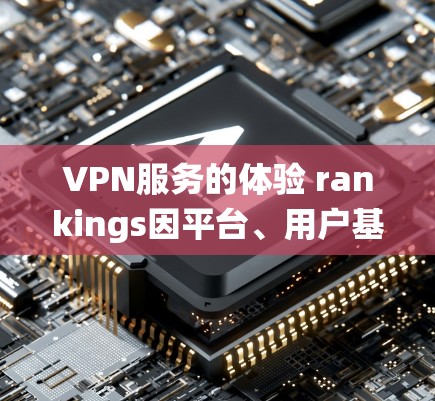 VPN服务的体验 rankings因平台、用户基础、使用习惯等因素而异，但以下是一些 commonly referenced的 VPN 系统及其在用户中的排名和评价