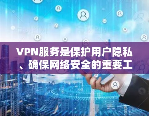 VPN服务是保护用户隐私、确保网络安全的重要工具，尤其在长时间使用或访问外部网站时更为关键。以下是对VPN服务的全面评价，涵盖安全性、隐私、速度、认证、价格等方面