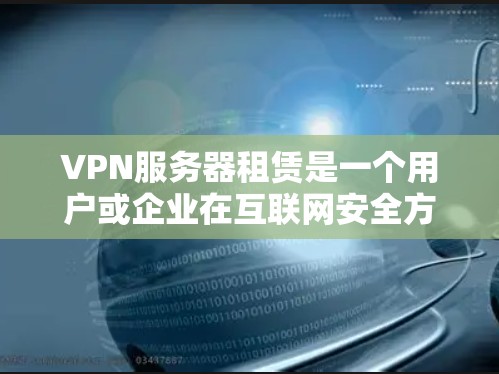 VPN服务器租赁是一个用户或企业在互联网安全方面的一种服务,旨在提供安全的网络连接。以下是关于VPN服务器租赁的一些关键信息和步骤