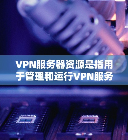VPN服务器资源是指用于管理和运行VPN服务器的硬件和软件设备,其主要功能包括资源分配、负载均衡、安全防护、性能优化等。以下是一些常见的VPN服务器资源及其配置特点