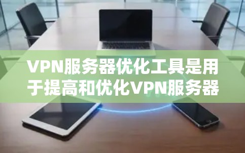 VPN服务器优化工具是用于提高和优化VPN服务器性能、安全性和效率的工具。以下是关于这些工具的详细介绍