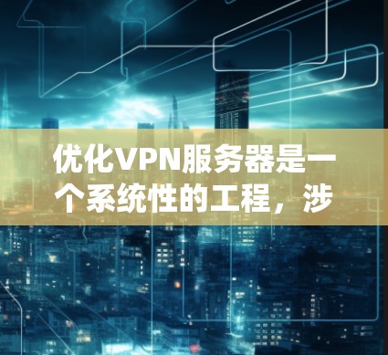 优化VPN服务器是一个系统性的工程，涉及多个方面的考虑和优化。以下是一个有条理的优化步骤指南